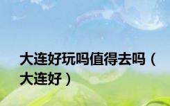 大连好玩吗值得去吗（大连好）