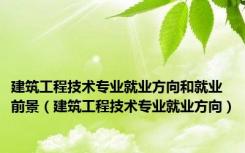 建筑工程技术专业就业方向和就业前景（建筑工程技术专业就业方向）