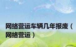 网络营运车辆几年报废（网络营运）