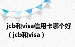 jcb和visa信用卡哪个好（jcb和visa）