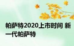 帕萨特2020上市时间 新一代帕萨特