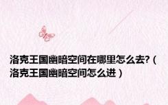 洛克王国幽暗空间在哪里怎么去?（洛克王国幽暗空间怎么进）