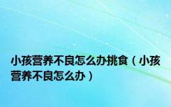 小孩营养不良怎么办挑食（小孩营养不良怎么办）