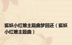 狐妖小红娘主题曲梦回还（狐妖小红娘主题曲）