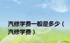 汽修学费一般是多少（汽修学费）