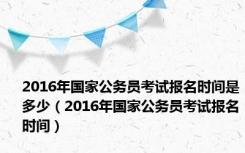 2016年国家公务员考试报名时间是多少（2016年国家公务员考试报名时间）