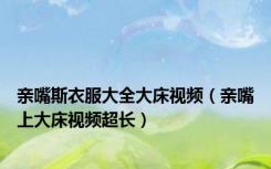 亲嘴斯衣服大全大床视频（亲嘴上大床视频超长）