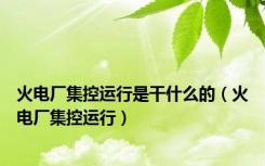 火电厂集控运行是干什么的（火电厂集控运行）