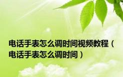 电话手表怎么调时间视频教程（电话手表怎么调时间）