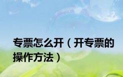 专票怎么开（开专票的操作方法）