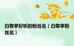 白敬亭好听的粉丝名（白敬亭粉丝名）