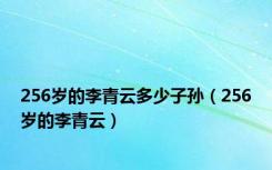256岁的李青云多少子孙（256岁的李青云）
