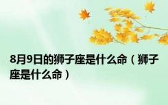 8月9日的狮子座是什么命（狮子座是什么命）