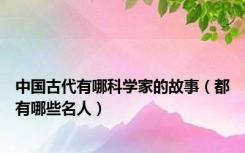中国古代有哪科学家的故事（都有哪些名人）