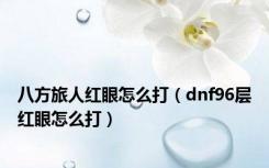 八方旅人红眼怎么打（dnf96层红眼怎么打）