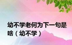 幼不学老何为下一句是啥（幼不学）