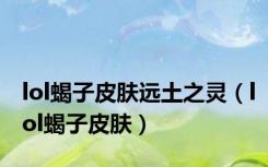 lol蝎子皮肤远土之灵（lol蝎子皮肤）