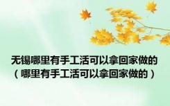 无锡哪里有手工活可以拿回家做的（哪里有手工活可以拿回家做的）