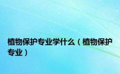 植物保护专业学什么（植物保护专业）