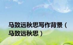 马致远秋思写作背景（马致远秋思）