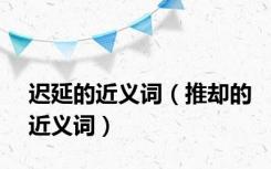 迟延的近义词（推却的近义词）