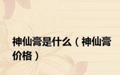 神仙膏是什么（神仙膏价格）