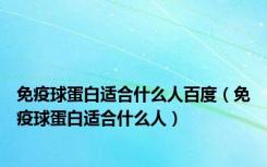 免疫球蛋白适合什么人百度（免疫球蛋白适合什么人）