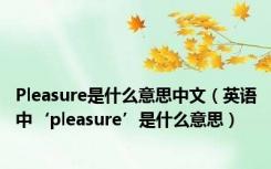 Pleasure是什么意思中文（英语中‘pleasure’是什么意思）