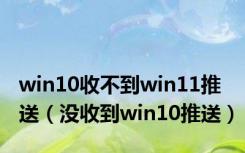 win10收不到win11推送（没收到win10推送）