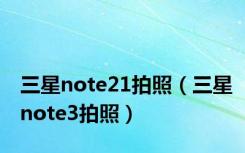 三星note21拍照（三星note3拍照）