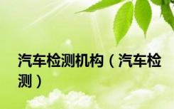 汽车检测机构（汽车检测）