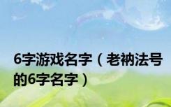 6字游戏名字（老衲法号的6字名字）