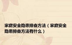 家庭安全隐患排查方法（家庭安全隐患排查方法有什么）