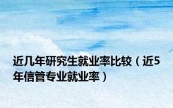 近几年研究生就业率比较（近5年信管专业就业率）