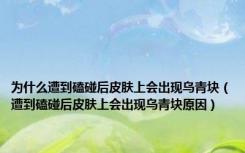 为什么遭到磕碰后皮肤上会出现乌青块（遭到磕碰后皮肤上会出现乌青块原因）