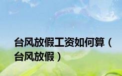 台风放假工资如何算（台风放假）