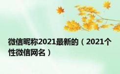 微信昵称2021最新的（2021个性微信网名）