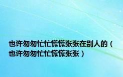 也许匆匆忙忙慌慌张张在别人的（也许匆匆忙忙慌慌张张）