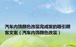 汽车内饰颜色改装完成发的吸引顾客文案（汽车内饰颜色改装）