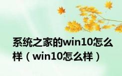 系统之家的win10怎么样（win10怎么样）
