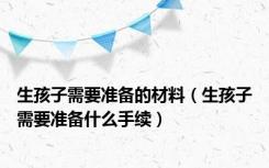 生孩子需要准备的材料（生孩子需要准备什么手续）