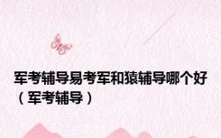 军考辅导易考军和猿辅导哪个好（军考辅导）