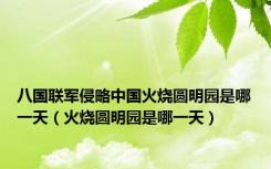 八国联军侵略中国火烧圆明园是哪一天（火烧圆明园是哪一天）
