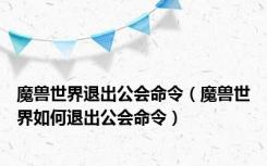 魔兽世界退出公会命令（魔兽世界如何退出公会命令）