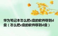 华为笔记本怎么把c盘的软件移到d盘（怎么把c盘的软件移到d盘）