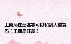 工商局注册名字可以和别人重复吗（工商局注册）