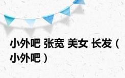 小外吧 张宽 美女 长发（小外吧）