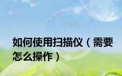如何使用扫描仪（需要怎么操作）