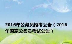 2016年公务员招考公告（2016年国家公务员考试公告）