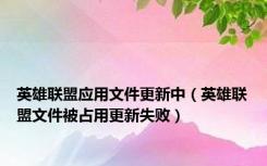 英雄联盟应用文件更新中（英雄联盟文件被占用更新失败）